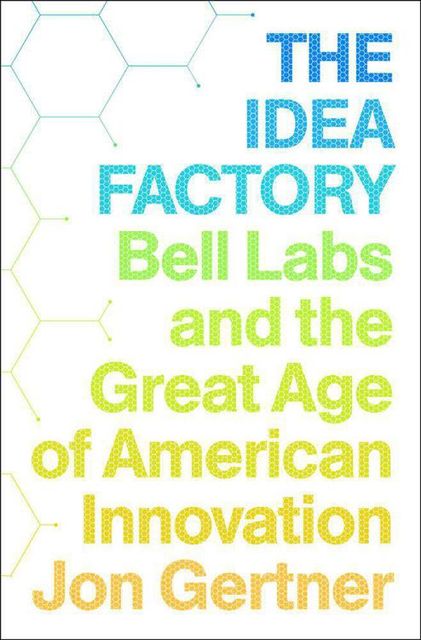 The Idea Factory: Bell Labs and the Great Age of American Innovation, Jon Gertner