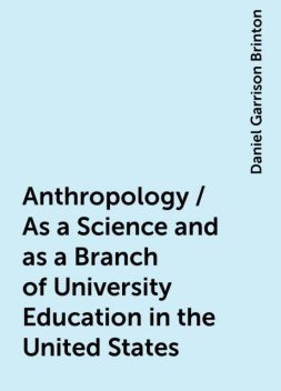 Anthropology / As a Science and as a Branch of University Education in the United States, Daniel Garrison Brinton