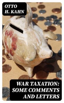 War Taxation: Some Comments and Letters, Otto H. Kahn