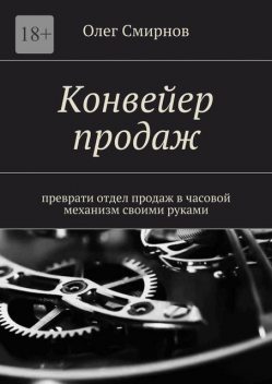 Конвейер продаж. Преврати отдел продаж в часовой механизм своими руками, Олег Смирнов