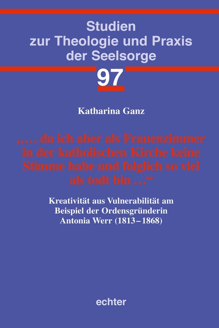 da ich aber als Frauenzimmer in der katholischen Kirche keine Stimme habe und folglich so viel als todt bin, Katharina Ganz