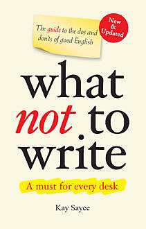 What Not to Write - A Guide to the Dos and Don’ts of Good English (New & Updated) , Kay Sayce