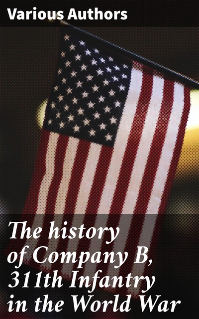 The history of Company B, 311th Infantry in the World War, Various Authors