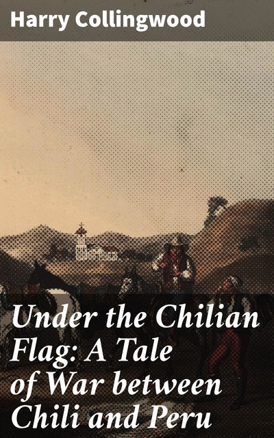 Under the Chilian Flag: A Tale of War between Chili and Peru, Harry Collingwood