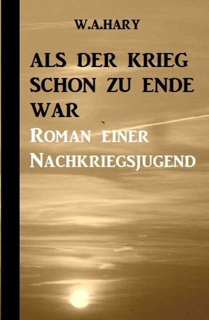 Als der Krieg schon zu Ende war: Ein Nachkriegsroman, W.A. Hary