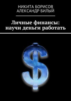 Личные финансы: научи деньги работать, Александр Билый, Никита Борисов