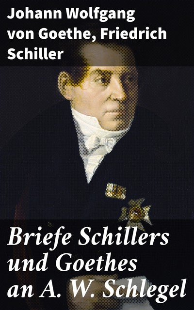 Briefe Schillers und Goethes an A. W. Schlegel, Friedrich Schiller, Johann Wolfgang von Goethe