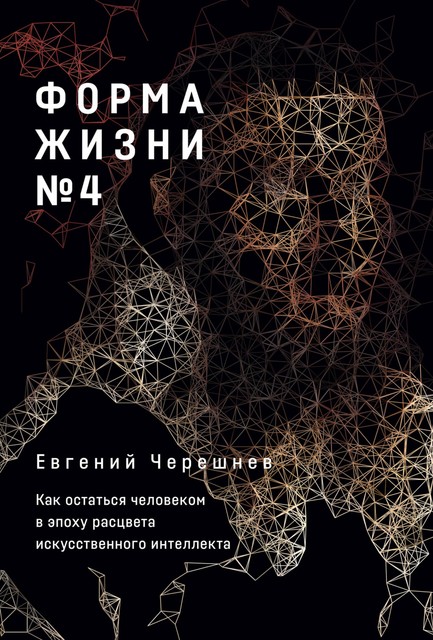 Форма жизни №4: Как остаться человеком в эпоху расцвета искусственного интеллекта, Евгений Черешнев