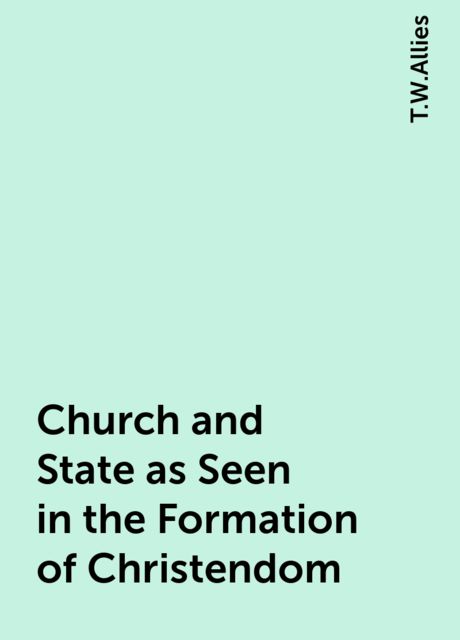 Church and State as Seen in the Formation of Christendom, T.W.Allies