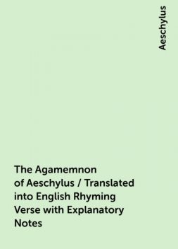 The Agamemnon of Aeschylus / Translated into English Rhyming Verse with Explanatory Notes, Aeschylus