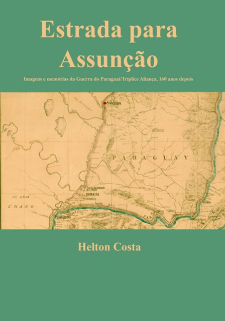 Estrada Para Assunção: Imagens E Memórias Da Guerra Do Paraguai/tríplice Aliança, 160 Anos Depois, Helton Costa