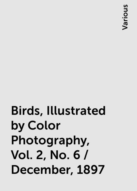 Birds, Illustrated by Color Photography, Vol. 2, No. 6 / December, 1897, Various