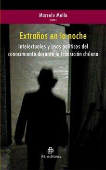 Extraños en la noche. Intelectuales y usos políticos del conocimiento durante la transición chilena, Marcelo Mella
