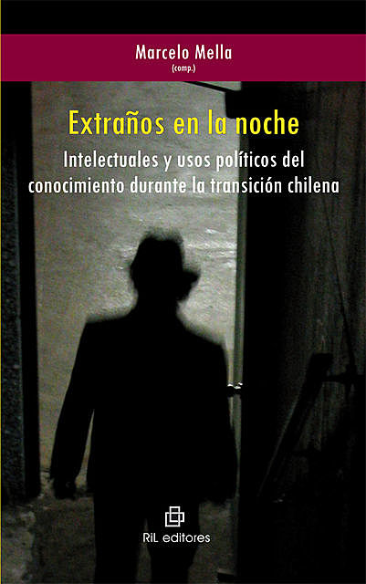 Extraños en la noche. Intelectuales y usos políticos del conocimiento durante la transición chilena, Marcelo Mella