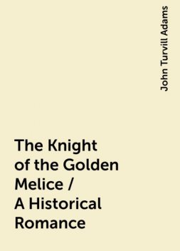 The Knight of the Golden Melice / A Historical Romance, John Turvill Adams