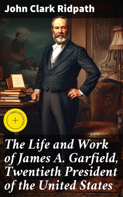 The Life and Work of James A. Garfield, Twentieth President of the United States, John Clark Ridpath