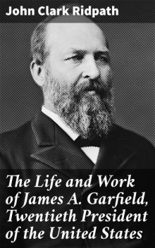 The Life and Work of James A. Garfield, Twentieth President of the United States, John Clark Ridpath