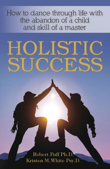 Holistic Success: How to Dance Through Life With the Abandon of a Child and the Skill of a Master, Kristen White, Robert Puff