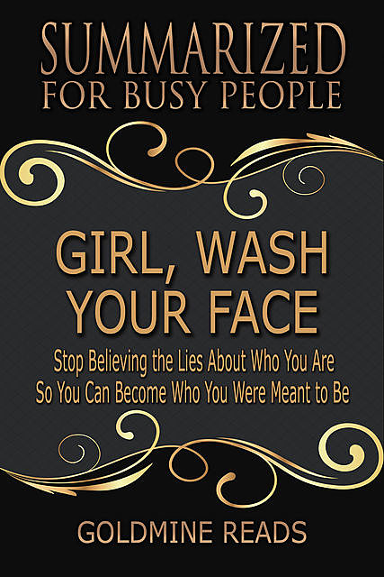 Girl, Wash Your Face – Summarized for Busy People: Stop Believing the Lies About Who You Are So You Can Become Who You Were Meant to Be: Based on the Book by Rachel Hollis, Goldmine Reads