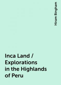 Inca Land / Explorations in the Highlands of Peru, Hiram Bingham