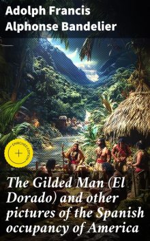 The Gilded Man (El Dorado) and other pictures of the Spanish occupancy of America, Adolph Francis Alphonse Bandelier
