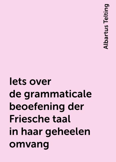 Iets over de grammaticale beoefening der Friesche taal in haar geheelen omvang, Albartus Telting