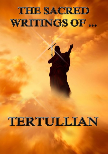 The Sacred Writings of Tertullian, Tertullian