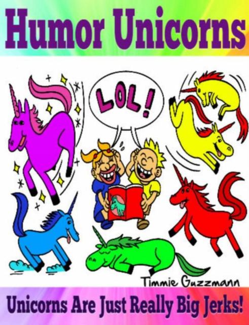 Humor Unicorns: Unicorns Are Just Really Big Jerks!, Timmie Guzzmann