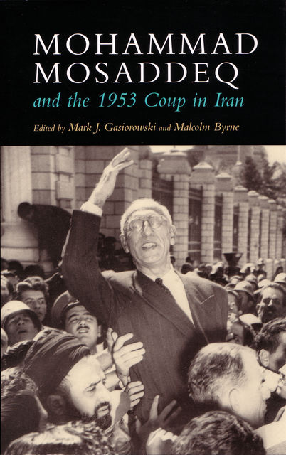 Mohammad Mosaddeq and the 1953 Coup in Iran, Malcolm Byrne, Mark J. Gasiorowski