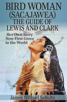 Bird Woman (Sacajawea) the Guide of Lewis and Clark: Her Own Story Now First Given to the World, James Willard Schultz