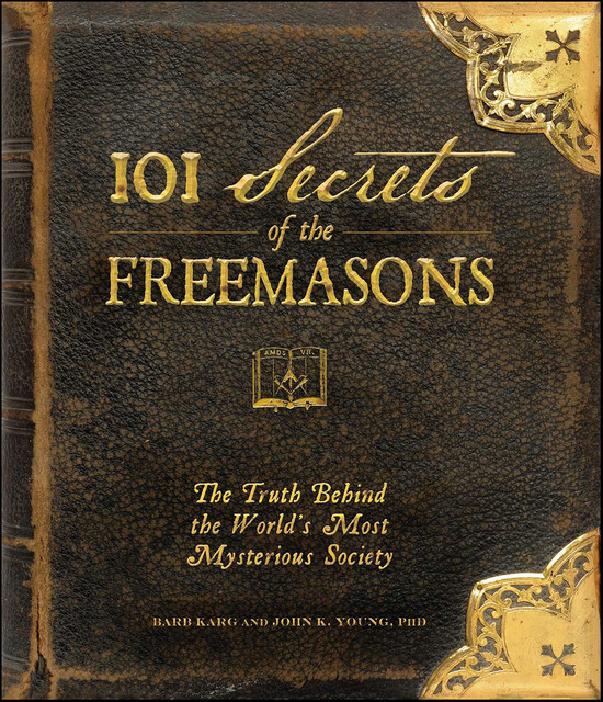 101 Secrets of the Freemasons: The Truth Behind the World's Most Mysterious Society, Barb Karg, Jon K. Young
