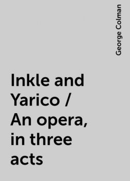 Inkle and Yarico / An opera, in three acts, George Colman