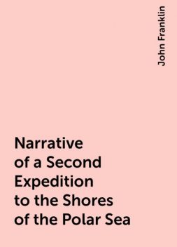 Narrative of a Second Expedition to the Shores of the Polar Sea, John Franklin