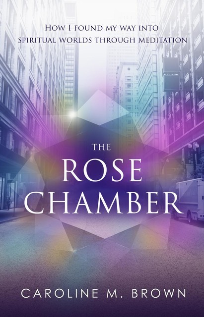 The Rose Chamber: How I found my way into spiritual worlds through meditation, Caroline M.Brown