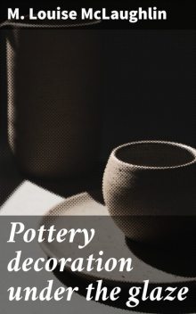 Pottery decoration under the glaze, M. Louise McLaughlin