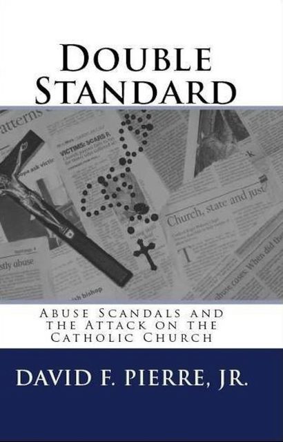 Double Standard: Abuse Scandals and the Attack on the Catholic Church, David F. Pierre Jr.