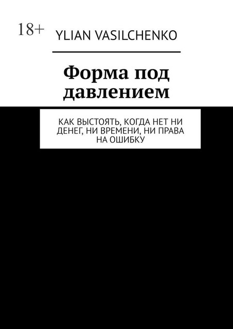 Форма под давлением. Как выстоять, когда нет ни денег, ни времени, ни права на ошибку, Ylian Vasilchenko