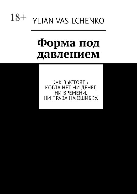 Форма под давлением. Как выстоять, когда нет ни денег, ни времени, ни права на ошибку, Ylian Vasilchenko