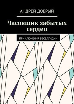 Часовщик забытых сердец. Приключения Веселундии, Андрей Добрый