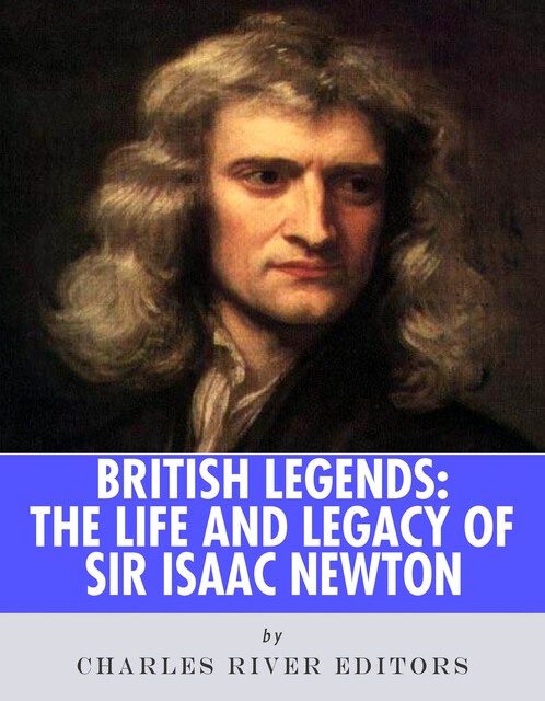 The Life and Legacy of Sir Isaac Newton, Charles Editors