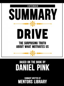 Extended Summary Of Drive: The Surprising Truth About What Motivates Us – Based On The Book By Daniel Pink, Mentors Library