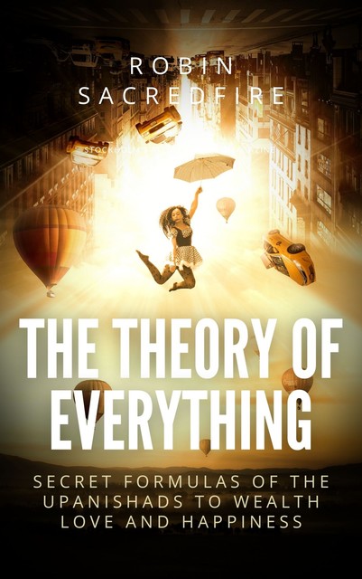 The Theory of Everything: Secret Formulas of the Upanishads to Wealth, Love and Happiness, Robin Sacredfire