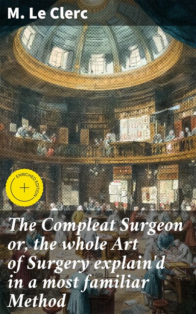 The Compleat Surgeon or, the whole Art of Surgery explain'd in a most familiar Method, M. Le Clerc