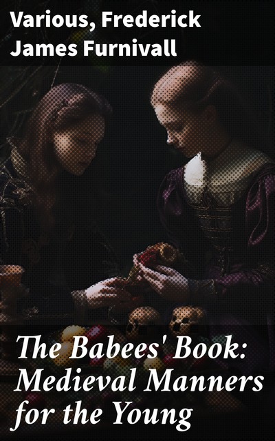 The Babees' Book: Medieval Manners for the Young, Various, Frederick Furnivall