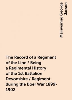 The Record of a Regiment of the Line / Being a Regimental History of the 1st Battalion Devonshire / Regiment during the Boer War 1899-1902, Mainwaring George Jacson