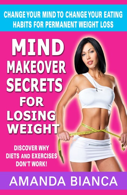 Mind Makeover Secrets for Losing Weight: Change Your Mind to Change Your Eating Habits for Permanent Weight Loss, Amanda Bianca