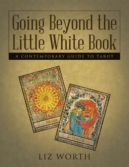 Going Beyond the Little White Book: A Contemporary Guide to Tarot, Liz Worth