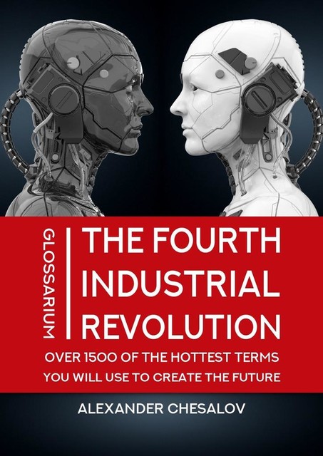 The fourth industrial revolution glossarium: over 1500 of the hottest terms you will use to create the future, Alexander Chesalov