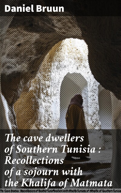 The cave dwellers of Southern Tunisia : Recollections of a sojourn with the Khalifa of Matmata, Daniel Bruun
