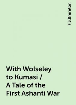 With Wolseley to Kumasi / A Tale of the First Ashanti War, F.S.Brereton
